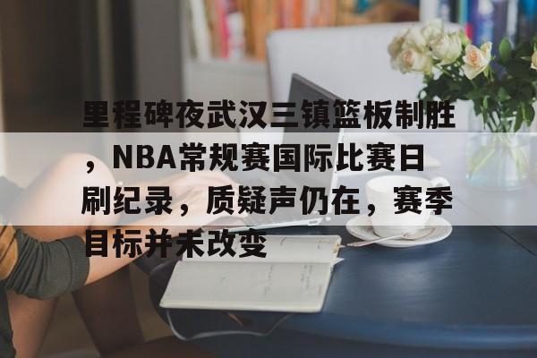 星空体育官方网站-里程碑夜武汉三镇篮板制胜，NBA常规赛国际比赛日刷纪录，质疑声仍在，赛季目标并未改变的简单介绍