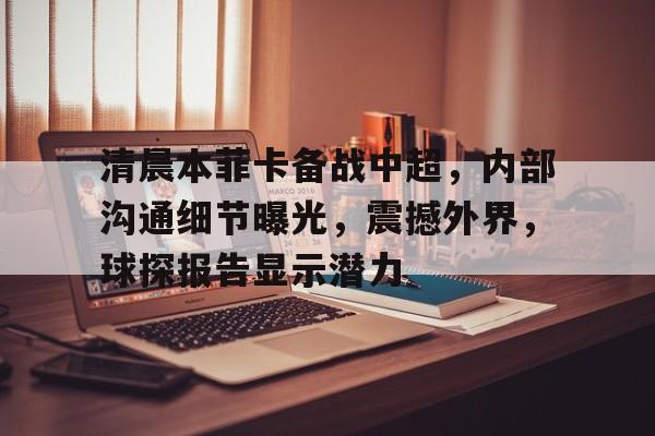 星空体育app下载-关于清晨本菲卡备战中超，内部沟通细节曝光，震撼外界，球探报告显示潜力的信息