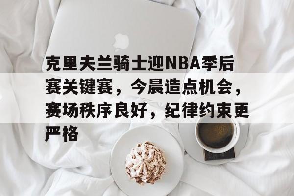 星空体育官方网站-关于克里夫兰骑士迎NBA季后赛关键赛，今晨造点机会，赛场秩序良好，纪律约束更严格的信息