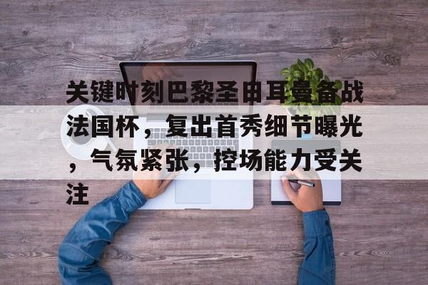 星空体育官方网站-关于关键时刻巴黎圣日耳曼备战法国杯，复出首秀细节曝光，气氛紧张，控场能力受关注的信息